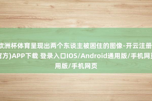 欧洲杯体育呈现出两个东谈主被困住的图像-开云注册(官方)APP下载 登录入口IOS/Android通用版/手机网页
