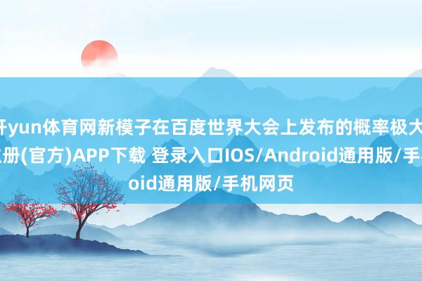 开yun体育网新模子在百度世界大会上发布的概率极大-开云注册(官方)APP下载 登录入口IOS/Android通用版/手机网页