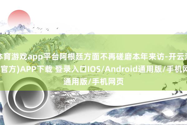 体育游戏app平台阿根廷方面不再磋磨本年来访-开云注册(官方)APP下载 登录入口IOS/Android通用版/手机网页