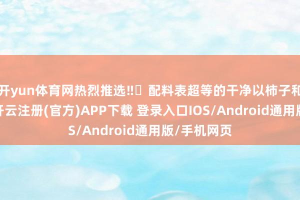 开yun体育网热烈推选‼️配料表超等的干净以柿子和金桔为主-开云注册(官方)APP下载 登录入口IOS/Android通用版/手机网页