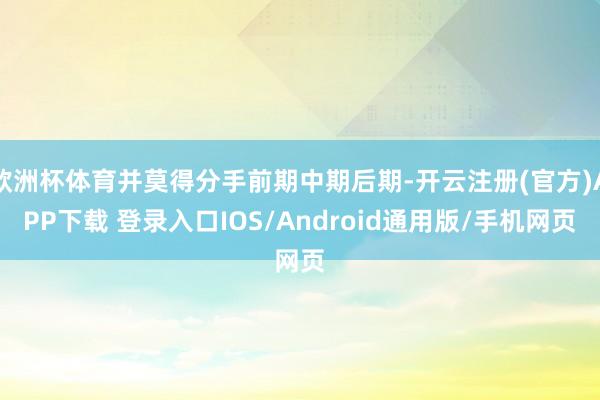 欧洲杯体育并莫得分手前期中期后期-开云注册(官方)APP下载 登录入口IOS/Android通用版/手机网页