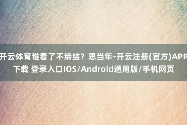 开云体育谁看了不缔结？思当年-开云注册(官方)APP下载 登录入口IOS/Android通用版/手机网页