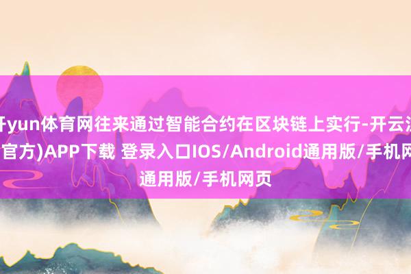 开yun体育网往来通过智能合约在区块链上实行-开云注册(官方)APP下载 登录入口IOS/Android通用版/手机网页
