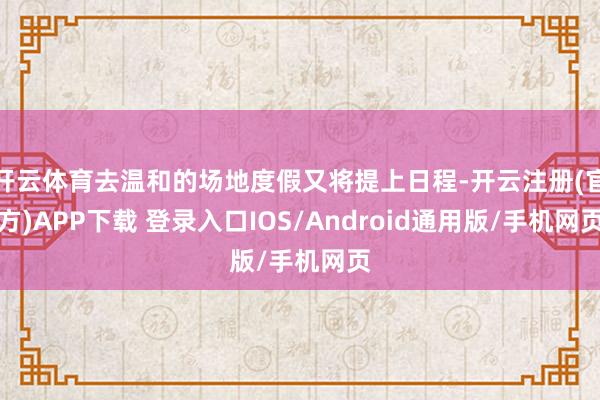 开云体育去温和的场地度假又将提上日程-开云注册(官方)APP下载 登录入口IOS/Android通用版/手机网页