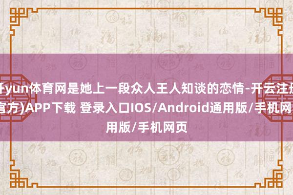 开yun体育网是她上一段众人王人知谈的恋情-开云注册(官方)APP下载 登录入口IOS/Android通用版/手机网页