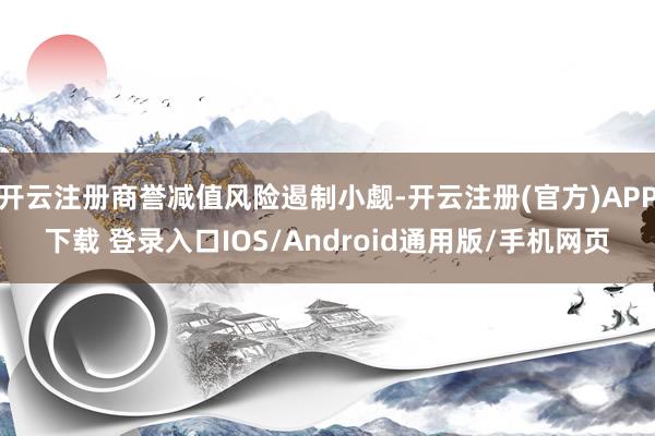 开云注册商誉减值风险遏制小觑-开云注册(官方)APP下载 登录入口IOS/Android通用版/手机网页
