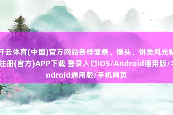 开云体育(中国)官方网站各样面条、馒头、饼类风光粘稠-开云注册(官方)APP下载 登录入口IOS/Android通用版/手机网页