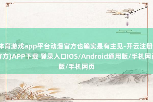 体育游戏app平台动漫官方也确实是有主见-开云注册(官方)APP下载 登录入口IOS/Android通用版/手机网页