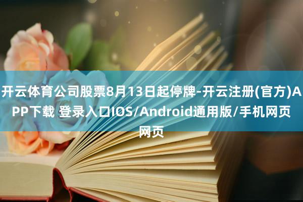开云体育公司股票8月13日起停牌-开云注册(官方)APP下载 登录入口IOS/Android通用版/手机网页