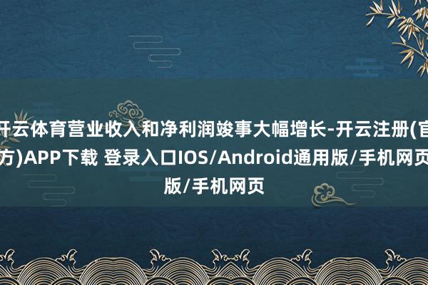 开云体育营业收入和净利润竣事大幅增长-开云注册(官方)APP下载 登录入口IOS/Android通用版/手机网页