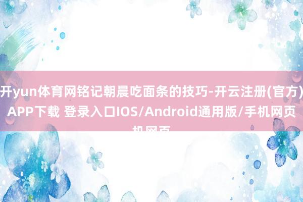 开yun体育网铭记朝晨吃面条的技巧-开云注册(官方)APP下载 登录入口IOS/Android通用版/手机网页