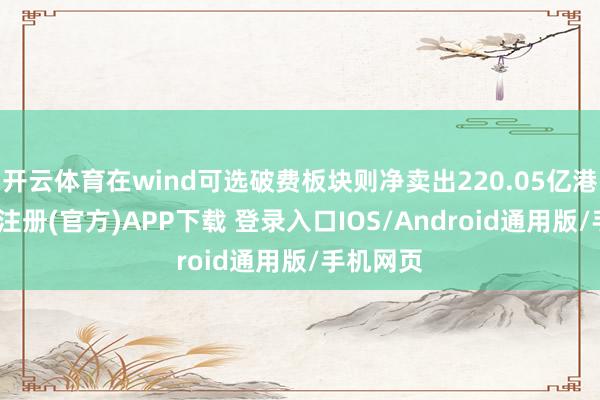 开云体育在wind可选破费板块则净卖出220.05亿港元-开云注册(官方)APP下载 登录入口IOS/Android通用版/手机网页
