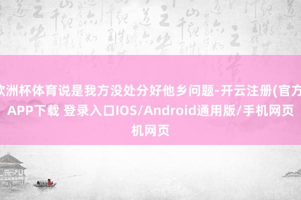 欧洲杯体育说是我方没处分好他乡问题-开云注册(官方)APP下载 登录入口IOS/Android通用版/手机网页