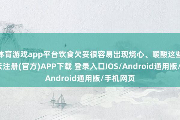 体育游戏app平台饮食欠妥很容易出现烧心、嗳酸这些症状-开云注册(官方)APP下载 登录入口IOS/Android通用版/手机网页