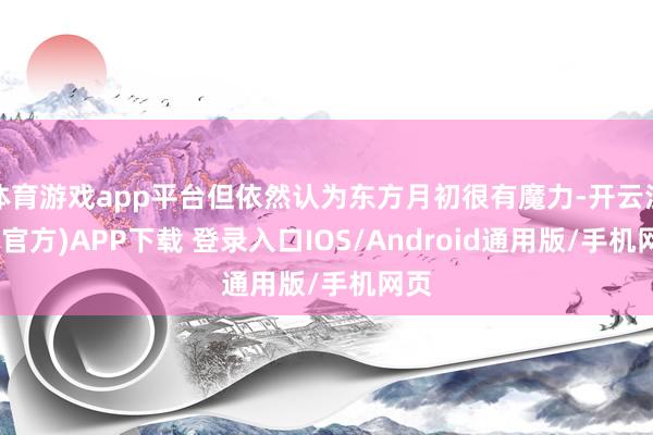 体育游戏app平台但依然认为东方月初很有魔力-开云注册(官方)APP下载 登录入口IOS/Android通用版/手机网页