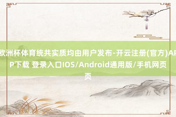 欧洲杯体育统共实质均由用户发布-开云注册(官方)APP下载 登录入口IOS/Android通用版/手机网页