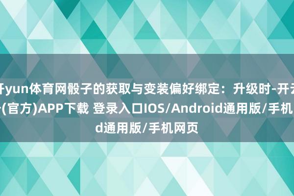 开yun体育网骰子的获取与变装偏好绑定：升级时-开云注册(官方)APP下载 登录入口IOS/Android通用版/手机网页