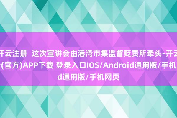 开云注册  这次宣讲会由港湾市集监督贬责所牵头-开云注册(官方)APP下载 登录入口IOS/Android通用版/手机网页
