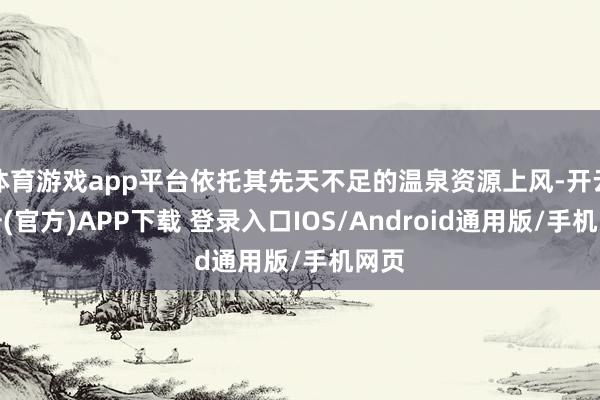 体育游戏app平台依托其先天不足的温泉资源上风-开云注册(官方)APP下载 登录入口IOS/Android通用版/手机网页