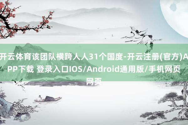 开云体育该团队横跨人人31个国度-开云注册(官方)APP下载 登录入口IOS/Android通用版/手机网页
