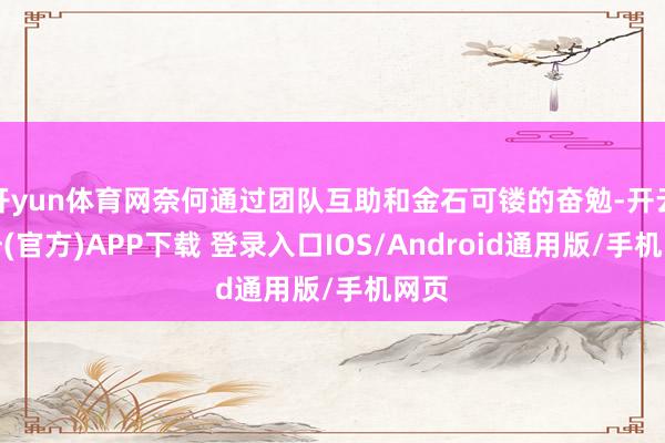开yun体育网奈何通过团队互助和金石可镂的奋勉-开云注册(官方)APP下载 登录入口IOS/Android通用版/手机网页