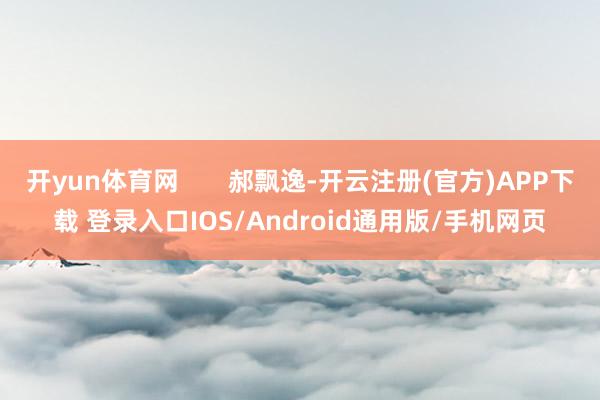 开yun体育网       郝飘逸-开云注册(官方)APP下载 登录入口IOS/Android通用版/手机网页