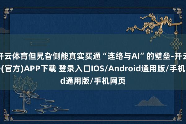 开云体育但旯旮侧能真实买通“连络与AI”的壁垒-开云注册(官方)APP下载 登录入口IOS/Android通用版/手机网页