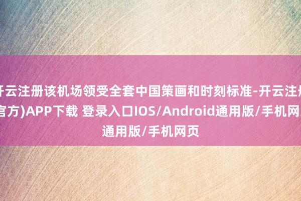 开云注册该机场领受全套中国策画和时刻标准-开云注册(官方)APP下载 登录入口IOS/Android通用版/手机网页