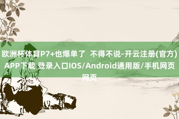 欧洲杯体育P7+也爆单了  不得不说-开云注册(官方)APP下载 登录入口IOS/Android通用版/手机网页