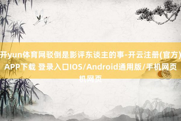 开yun体育网驳倒是影评东谈主的事-开云注册(官方)APP下载 登录入口IOS/Android通用版/手机网页