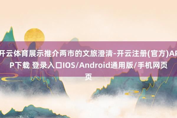 开云体育展示推介两市的文旅澄清-开云注册(官方)APP下载 登录入口IOS/Android通用版/手机网页