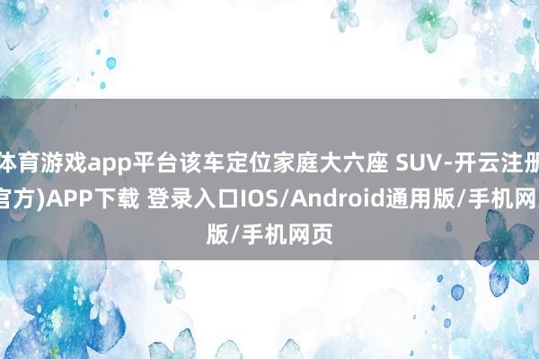 体育游戏app平台该车定位家庭大六座 SUV-开云注册(官方)APP下载 登录入口IOS/Android通用版/手机网页