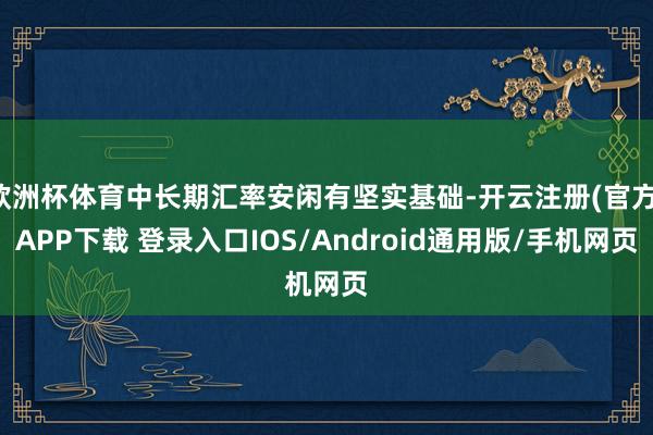 欧洲杯体育中长期汇率安闲有坚实基础-开云注册(官方)APP下载 登录入口IOS/Android通用版/手机网页