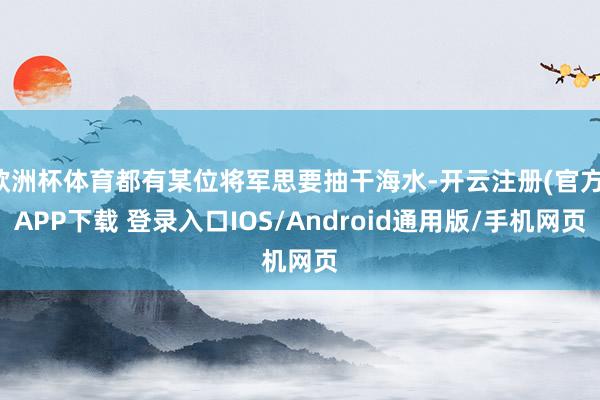 欧洲杯体育都有某位将军思要抽干海水-开云注册(官方)APP下载 登录入口IOS/Android通用版/手机网页