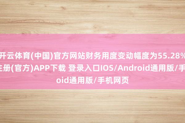 开云体育(中国)官方网站财务用度变动幅度为55.28%-开云注册(官方)APP下载 登录入口IOS/Android通用版/手机网页