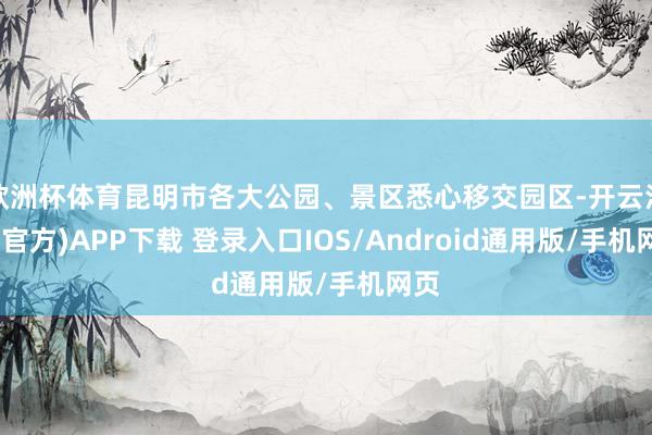欧洲杯体育昆明市各大公园、景区悉心移交园区-开云注册(官方)APP下载 登录入口IOS/Android通用版/手机网页