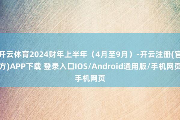 开云体育2024财年上半年（4月至9月）-开云注册(官方)APP下载 登录入口IOS/Android通用版/手机网页