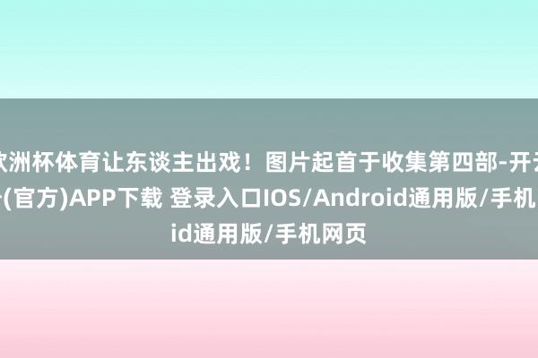 欧洲杯体育让东谈主出戏！图片起首于收集第四部-开云注册(官方)APP下载 登录入口IOS/Android通用版/手机网页