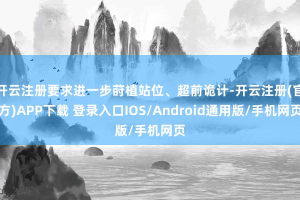 开云注册要求进一步莳植站位、超前诡计-开云注册(官方)APP下载 登录入口IOS/Android通用版/手机网页