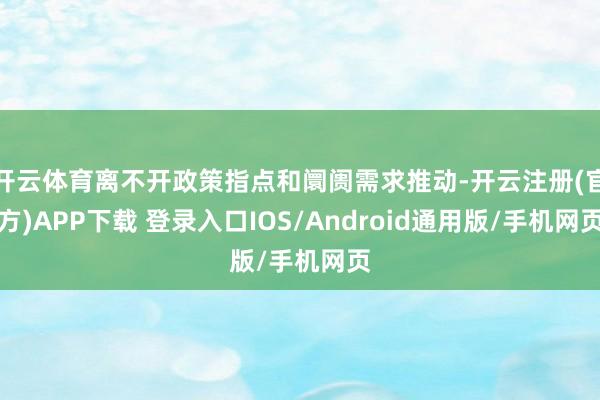 开云体育离不开政策指点和阛阓需求推动-开云注册(官方)APP下载 登录入口IOS/Android通用版/手机网页