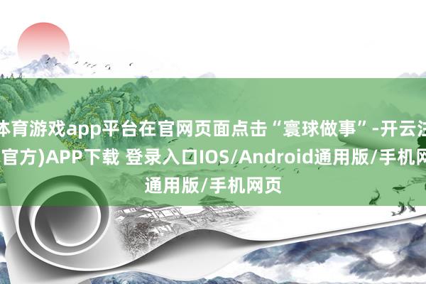 体育游戏app平台在官网页面点击“寰球做事”-开云注册(官方)APP下载 登录入口IOS/Android通用版/手机网页
