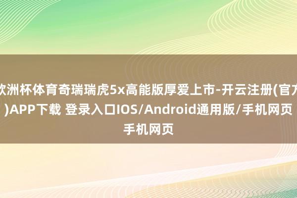 欧洲杯体育奇瑞瑞虎5x高能版厚爱上市-开云注册(官方)APP下载 登录入口IOS/Android通用版/手机网页