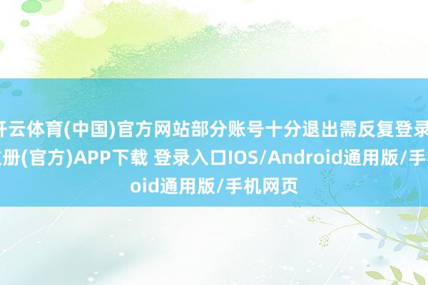 开云体育(中国)官方网站部分账号十分退出需反复登录-开云注册(官方)APP下载 登录入口IOS/Android通用版/手机网页