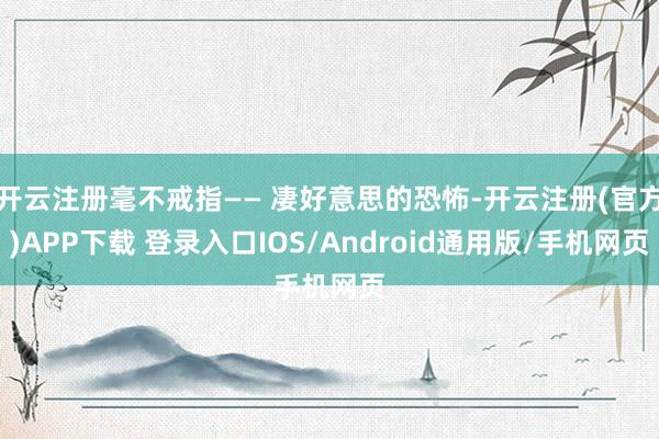 开云注册毫不戒指—— 凄好意思的恐怖-开云注册(官方)APP下载 登录入口IOS/Android通用版/手机网页