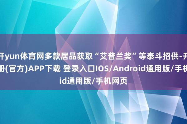 开yun体育网多款居品获取“艾普兰奖”等泰斗招供-开云注册(官方)APP下载 登录入口IOS/Android通用版/手机网页