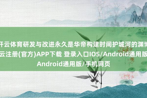 开云体育　　研发与改进永久是华帝构建时间护城河的渊博支合手-开云注册(官方)APP下载 登录入口IOS/Android通用版/手机网页
