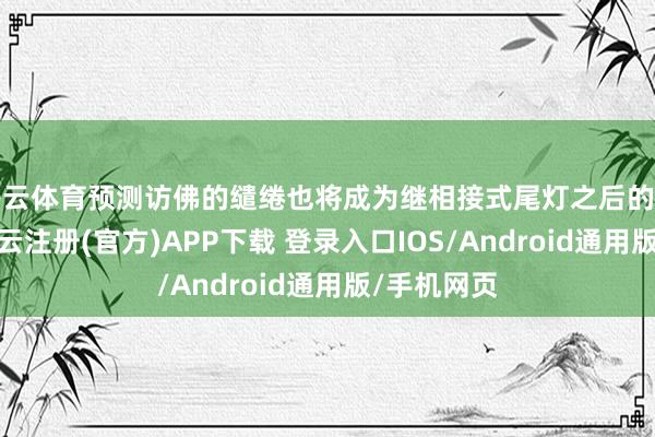 开云体育预测访佛的缱绻也将成为继相接式尾灯之后的新风向标-开云注册(官方)APP下载 登录入口IOS/Android通用版/手机网页