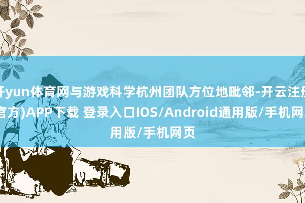 开yun体育网与游戏科学杭州团队方位地毗邻-开云注册(官方)APP下载 登录入口IOS/Android通用版/手机网页