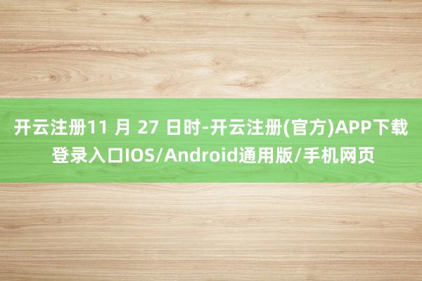 开云注册11 月 27 日时-开云注册(官方)APP下载 登录入口IOS/Android通用版/手机网页