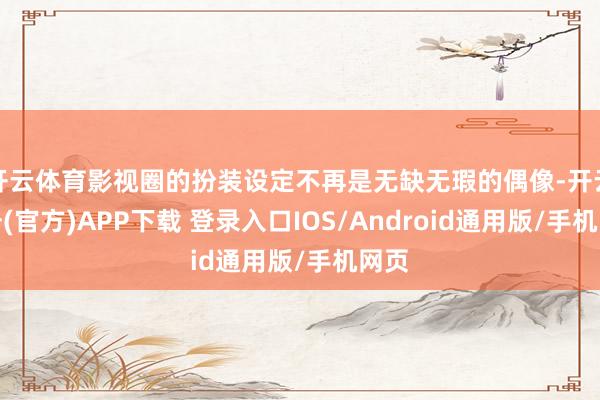 开云体育影视圈的扮装设定不再是无缺无瑕的偶像-开云注册(官方)APP下载 登录入口IOS/Android通用版/手机网页